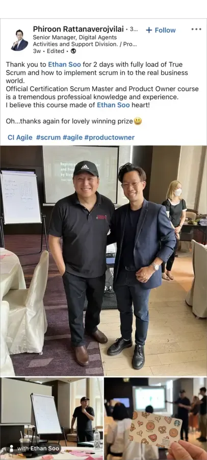 Thank you to Ethan Soo for 2 days with fully load of True Scrum and how to implement Scrum in to the real business world. Official Certification Scrum Master and Product Owner course is a tremendous professioal knowledge and experience.